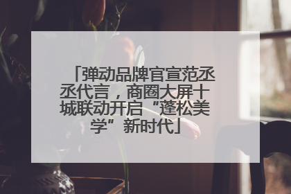 弹动品牌官宣范丞丞代言，商圈大屏十城联动开启“蓬松美学”新时代