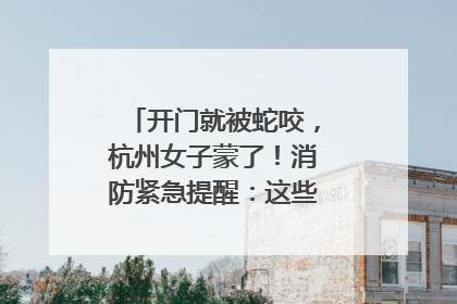 开门就被蛇咬，杭州女子蒙了！消防紧急提醒：这些方法都不靠谱！