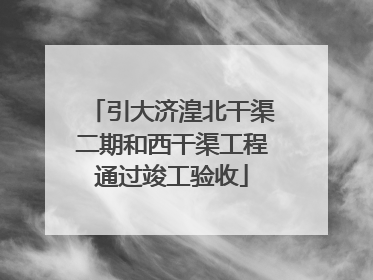 引大济湟北干渠二期和西干渠工程通过竣工验收
