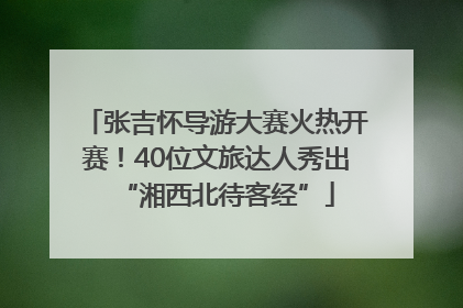 张吉怀导游大赛火热开赛！40位文旅达人秀出“湘西北待客经”