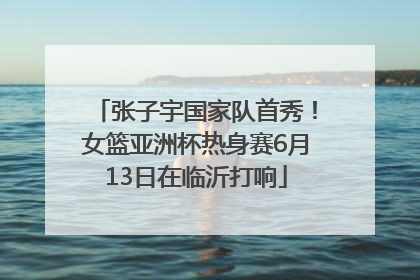 张子宇国家队首秀！女篮亚洲杯热身赛6月13日在临沂打响