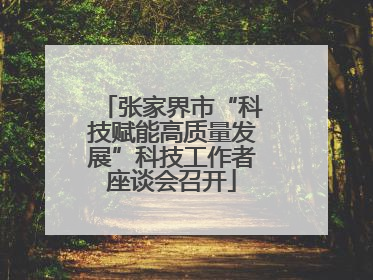 张家界市“科技赋能高质量发展”科技工作者座谈会召开