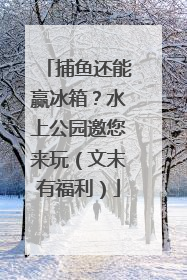 捕鱼还能赢冰箱？水上公园邀您来玩（文末有福利）