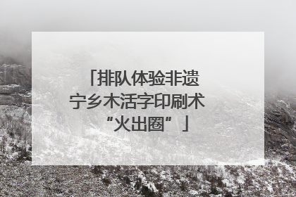 排队体验非遗 宁乡木活字印刷术“火出圈”