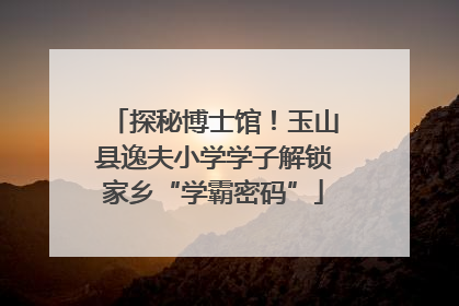 探秘博士馆！玉山县逸夫小学学子解锁家乡“学霸密码”