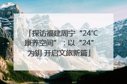 探访福建周宁“24℃康养空间”：以“24”为钥 开启文旅新篇