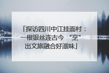 探访四川中江挂面村：一根银丝连古今 “烹”出文旅融合好滋味