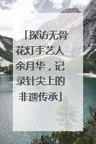 探访无骨花灯手艺人余月华，记录针尖上的非遗传承