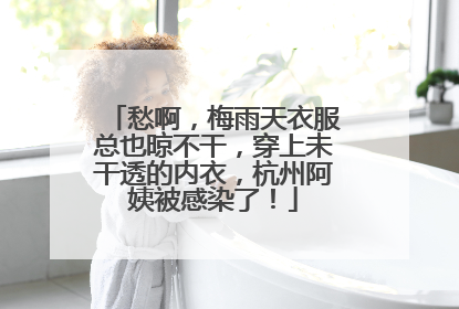 愁啊，梅雨天衣服总也晾不干，穿上未干透的内衣，杭州阿姨被感染了！