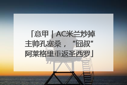 意甲｜AC米兰炒掉主帅孔塞桑，“囧叔”阿莱格里重返圣西罗