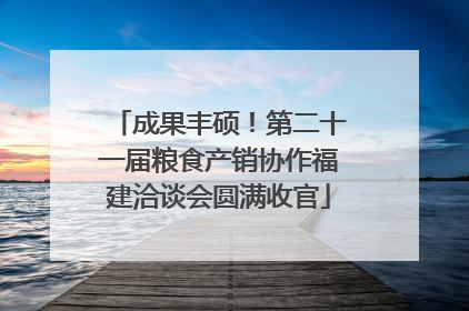 成果丰硕！第二十一届粮食产销协作福建洽谈会圆满收官