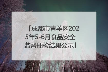 成都市青羊区2025年5-6月食品安全监督抽检结果公示