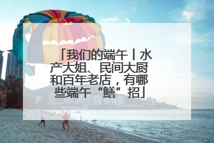 我们的端午丨水产大姐、民间大厨和百年老店，有哪些端午“鳝”招