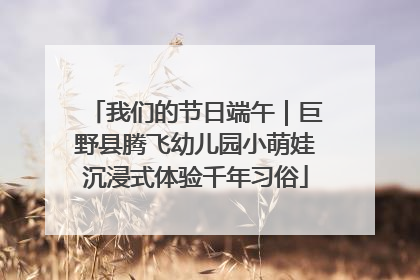 我们的节日端午｜巨野县腾飞幼儿园小萌娃沉浸式体验千年习俗