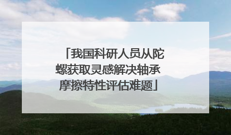 我国科研人员从陀螺获取灵感解决轴承摩擦特性评估难题