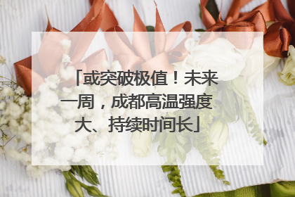 或突破极值！未来一周，成都高温强度大、持续时间长