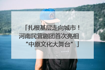 扎根基层走向城市！河南民营剧团首次亮相“中原文化大舞台”
