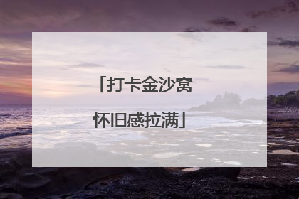 打卡金沙窝 怀旧感拉满