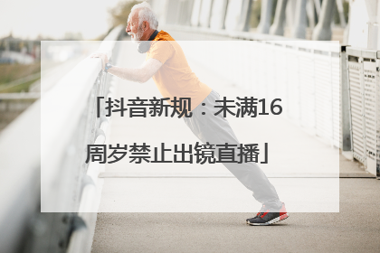 抖音新规：未满16周岁禁止出镜直播