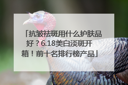 抗皱祛斑用什么护肤品好？6.18美白淡斑开箱！前十名排行榜产品