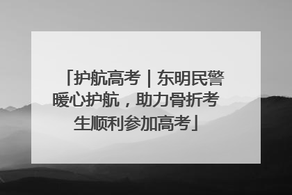 护航高考｜东明民警暖心护航，助力骨折考生顺利参加高考