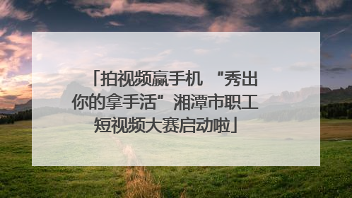 拍视频赢手机 “秀出你的拿手活”湘潭市职工短视频大赛启动啦