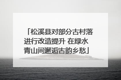 松溪县对部分古村落进行改造提升 在绿水青山间邂逅古韵乡愁
