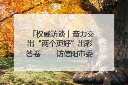 权威访谈｜奋力交出“两个更好”出彩答卷——访信阳市委书记蔡松涛