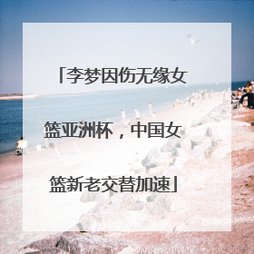 李梦因伤无缘女篮亚洲杯，中国女篮新老交替加速