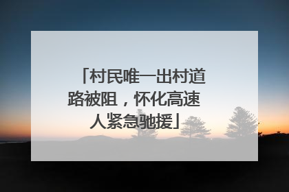 村民唯一出村道路被阻，怀化高速人紧急驰援