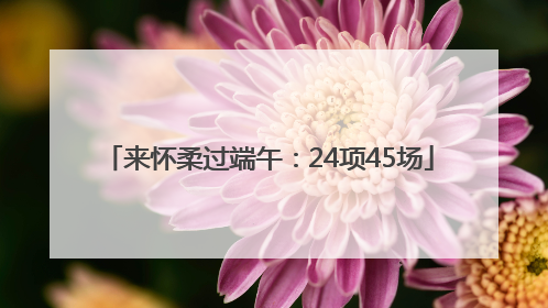 来怀柔过端午：24项45场