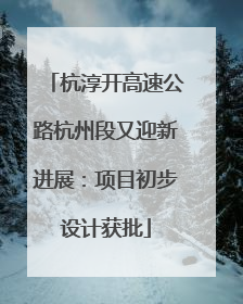 杭淳开高速公路杭州段又迎新进展：项目初步设计获批