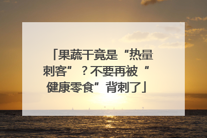 果蔬干竟是“热量刺客”？不要再被“健康零食”背刺了