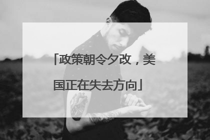 政策朝令夕改，美国正在失去方向