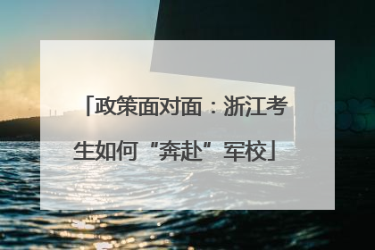 政策面对面：浙江考生如何“奔赴”军校