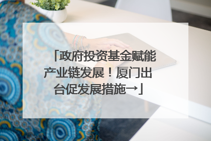 政府投资基金赋能产业链发展！厦门出台促发展措施→
