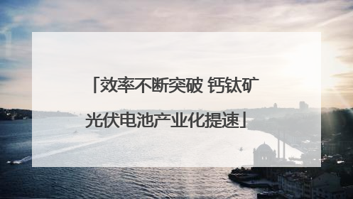 效率不断突破 钙钛矿光伏电池产业化提速