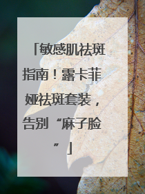 敏感肌祛斑指南！露卡菲娅祛斑套装，告别“麻子脸”