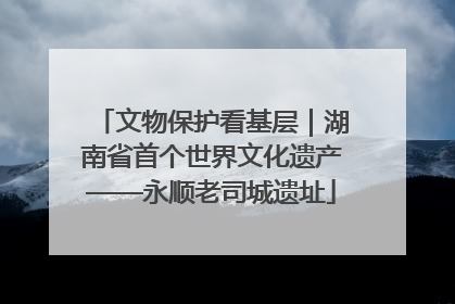文物保护看基层｜湖南省首个世界文化遗产——永顺老司城遗址