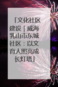 文化社区建设｜威海乳山市东城社区：以文育人照亮成长灯塔
