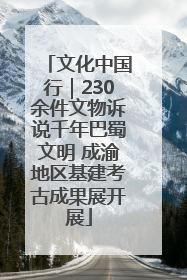 文化中国行｜230余件文物诉说千年巴蜀文明 成渝地区基建考古成果展开展