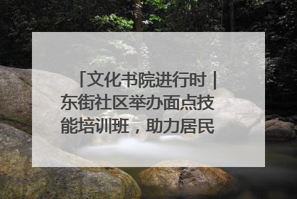 文化书院进行时｜东街社区举办面点技能培训班，助力居民就业创业！