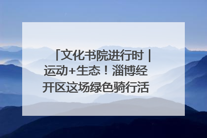 文化书院进行时｜运动+生态！淄博经开区这场绿色骑行活动点燃城市活力