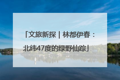 文旅新探｜林都伊春：北纬47度的绿野仙踪