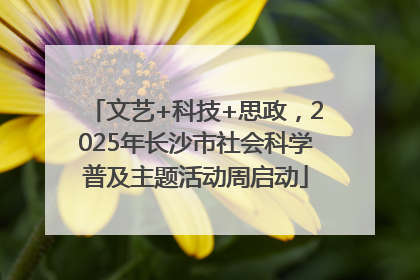 文艺+科技+思政，2025年长沙市社会科学普及主题活动周启动