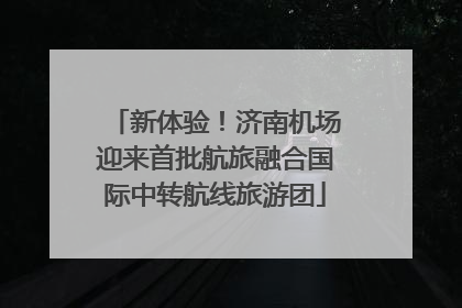 新体验！济南机场迎来首批航旅融合国际中转航线旅游团