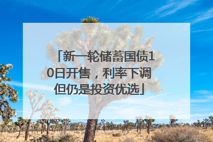 新一轮储蓄国债10日开售，利率下调但仍是投资优选