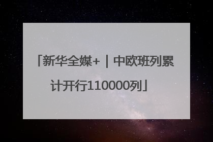 新华全媒+｜中欧班列累计开行110000列