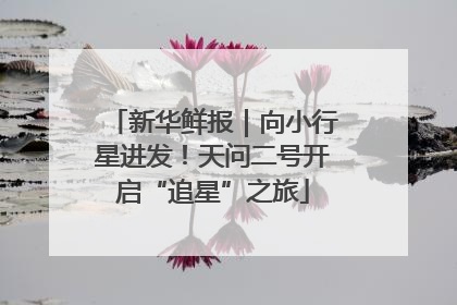 新华鲜报｜向小行星进发！天问二号开启“追星”之旅
