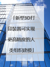 新型3D打印装置可实现更高精度的人类组织建模